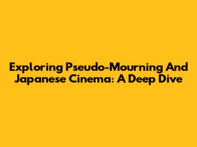 Exploring 'Pseudo-Mourning' And Japanese Cinema: A Deep Dive