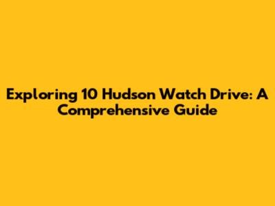Exploring 10 Hudson Watch Drive: A Comprehensive Guide