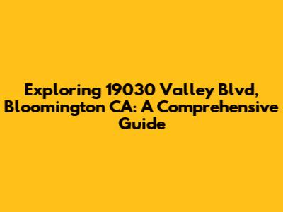 Exploring 19030 Valley Blvd, Bloomington CA: A Comprehensive Guide