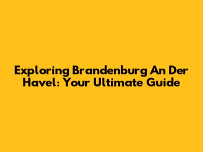 Exploring Brandenburg An Der Havel: Your Ultimate Guide