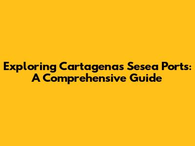Exploring Cartagena's Sesea Ports: A Comprehensive Guide