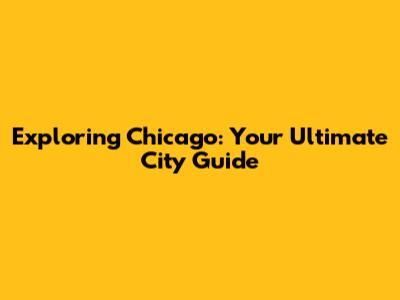 Exploring Chicago: Your Ultimate City Guide