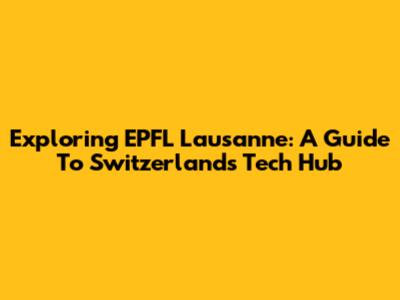 Exploring EPFL Lausanne: A Guide To Switzerland's Tech Hub