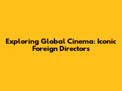 Exploring Global Cinema: Iconic Foreign Directors