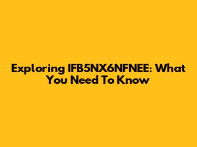 Exploring IFB5NX6NFNEE: What You Need To Know