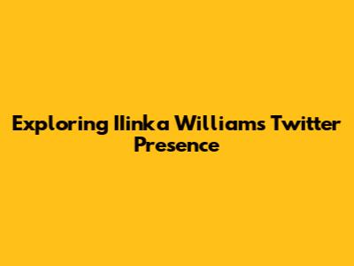 Exploring IIinka Williams' Twitter Presence