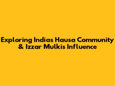 Exploring India's Hausa Community & Izzar Mulki's Influence