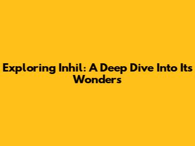 Exploring Inhil: A Deep Dive Into Its Wonders