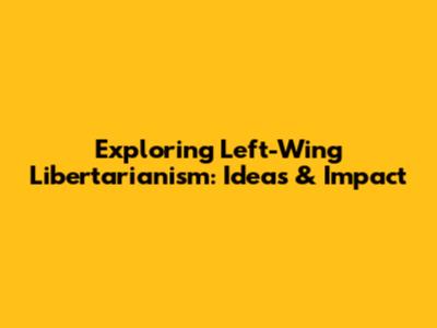 Exploring Left-Wing Libertarianism: Ideas & Impact