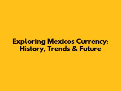 Exploring Mexico's Currency: History, Trends & Future