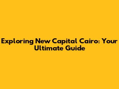 Exploring New Capital Cairo: Your Ultimate Guide
