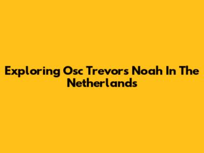 Exploring Osc Trevor's Noah In The Netherlands