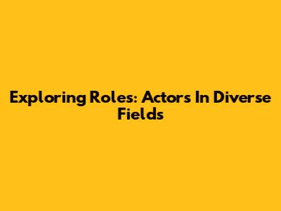Exploring Roles: Actors In Diverse Fields