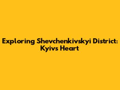 Exploring Shevchenkivskyi District: Kyiv's Heart