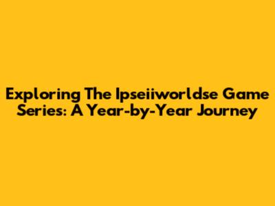 Exploring The Ipseiiworldse Game Series: A Year-by-Year Journey