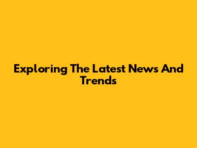 Exploring The Latest News And Trends