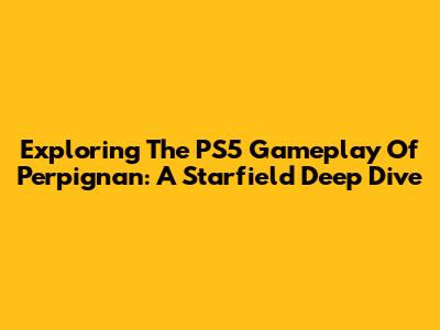 Exploring The PS5 Gameplay Of Perpignan: A Starfield Deep Dive