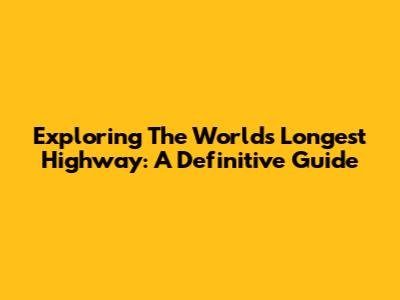 Exploring The World's Longest Highway: A Definitive Guide
