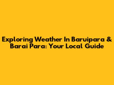 Exploring Weather In Baruipara & Barai Para: Your Local Guide