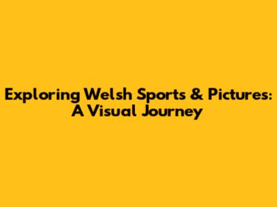 Exploring Welsh Sports & Pictures: A Visual Journey