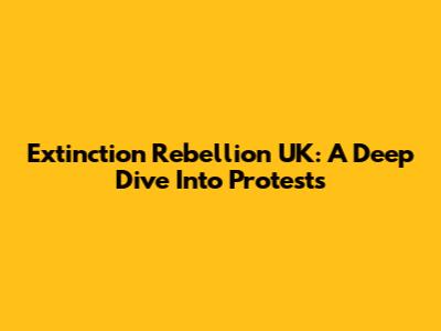 Extinction Rebellion UK: A Deep Dive Into Protests