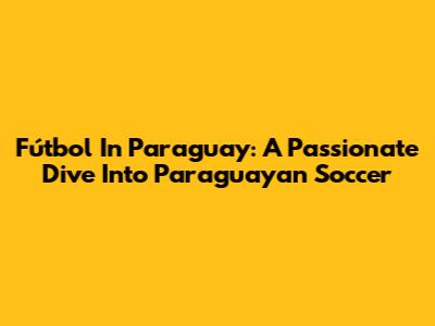 Fútbol In Paraguay: A Passionate Dive Into Paraguayan Soccer