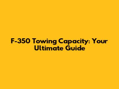 F-350 Towing Capacity: Your Ultimate Guide