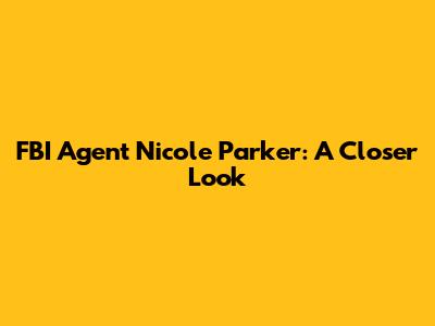 FBI Agent Nicole Parker: A Closer Look