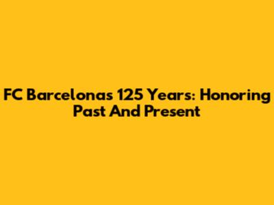 FC Barcelona's 125 Years: Honoring Past And Present