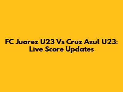 FC Juarez U23 Vs Cruz Azul U23: Live Score Updates