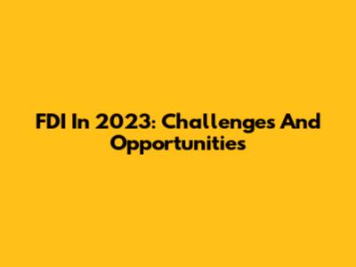 FDI In 2023: Challenges And Opportunities