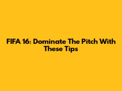 FIFA 16: Dominate The Pitch With These Tips