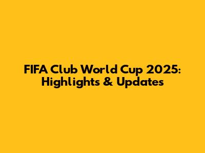 FIFA Club World Cup 2025: Highlights & Updates