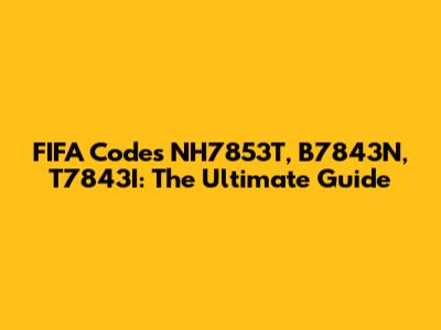FIFA Codes NH7853T, B7843N, T7843I: The Ultimate Guide