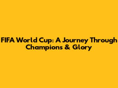 FIFA World Cup: A Journey Through Champions & Glory