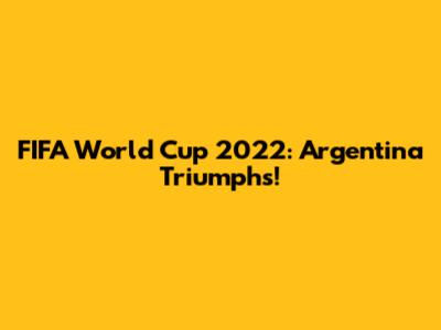 FIFA World Cup 2022: Argentina Triumphs!