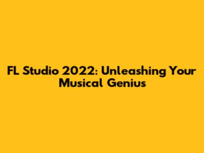 FL Studio 2022: Unleashing Your Musical Genius