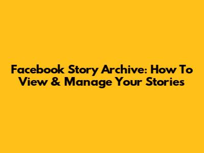 Facebook Story Archive: How To View & Manage Your Stories