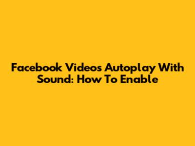 Facebook Videos Autoplay With Sound: How To Enable