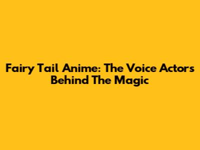 Fairy Tail Anime: The Voice Actors Behind The Magic