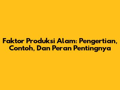 Faktor Produksi Alam: Pengertian, Contoh, Dan Peran Pentingnya