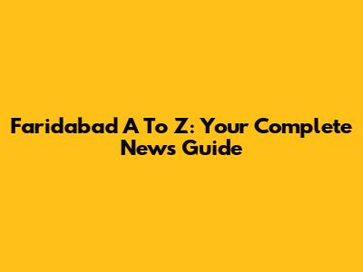 Faridabad A To Z: Your Complete News Guide
