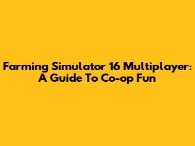 Farming Simulator 16 Multiplayer: A Guide To Co-op Fun