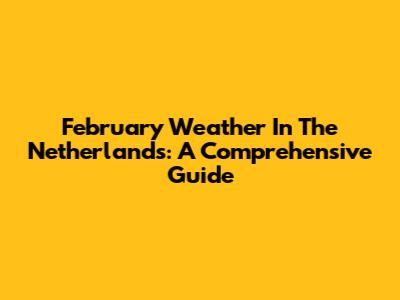 February Weather In The Netherlands: A Comprehensive Guide