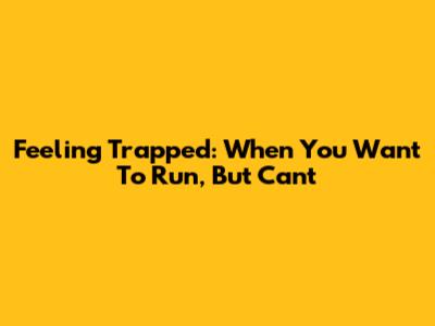 Feeling Trapped: When You Want To Run, But Can't