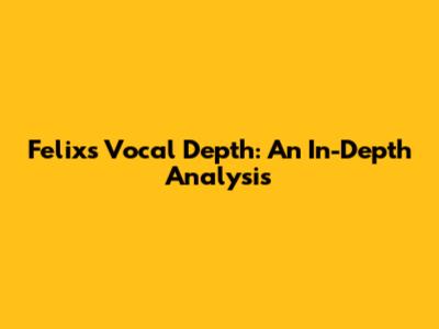 Felix's Vocal Depth: An In-Depth Analysis