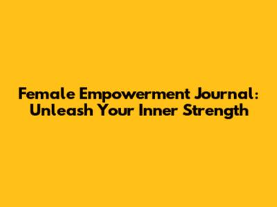 Female Empowerment Journal: Unleash Your Inner Strength