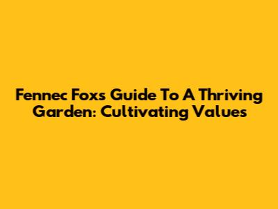 Fennec Fox's Guide To A Thriving Garden: Cultivating Values