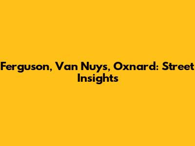 Ferguson, Van Nuys, Oxnard: Street Insights