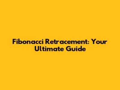 Fibonacci Retracement: Your Ultimate Guide